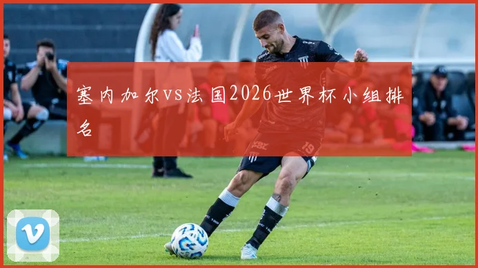塞内加尔vs法国2026世界杯小组排名