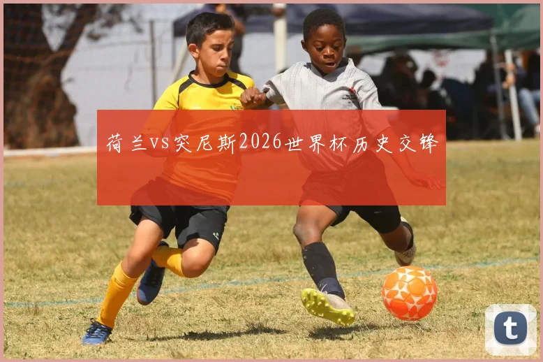 荷兰vs突尼斯2026世界杯历史交锋