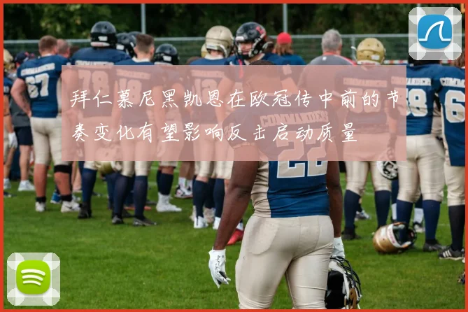 拜仁慕尼黑凯恩在欧冠传中前的节奏变化有望影响反击启动质量