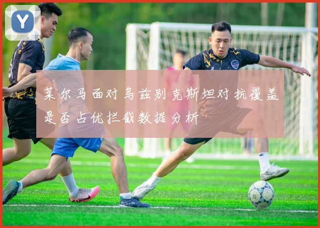 莱尔马面对乌兹别克斯坦对抗覆盖是否占优拦截数据分析