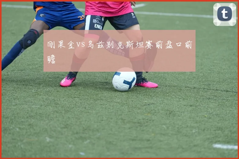 刚果金vs乌兹别克斯坦赛前盘口前瞻