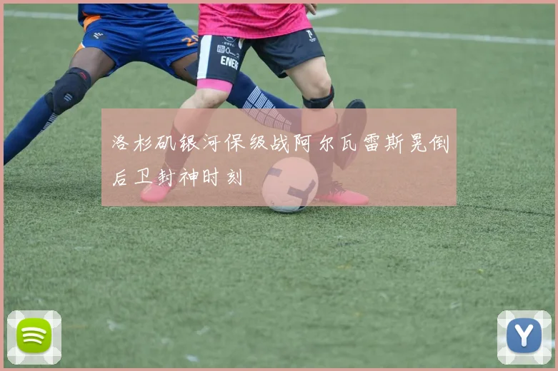 洛杉矶银河保级战阿尔瓦雷斯晃倒后卫封神时刻