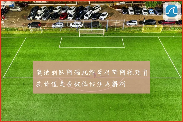 奥地利队阿瑙托维奇对阵阿根廷首发价值是否被低估焦点解析