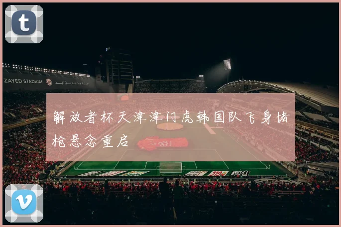 解放者杯天津津门虎韩国队飞身堵枪悬念重启