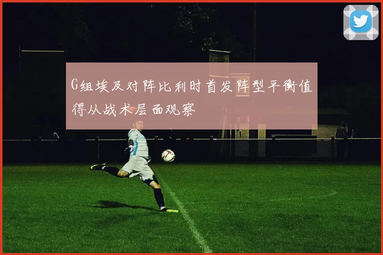 G组埃及对阵比利时首发阵型平衡值得从战术层面观察