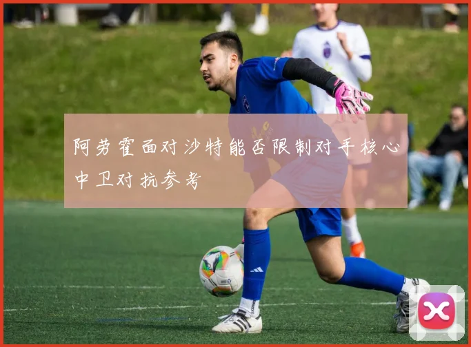 阿劳霍面对沙特能否限制对手核心中卫对抗参考