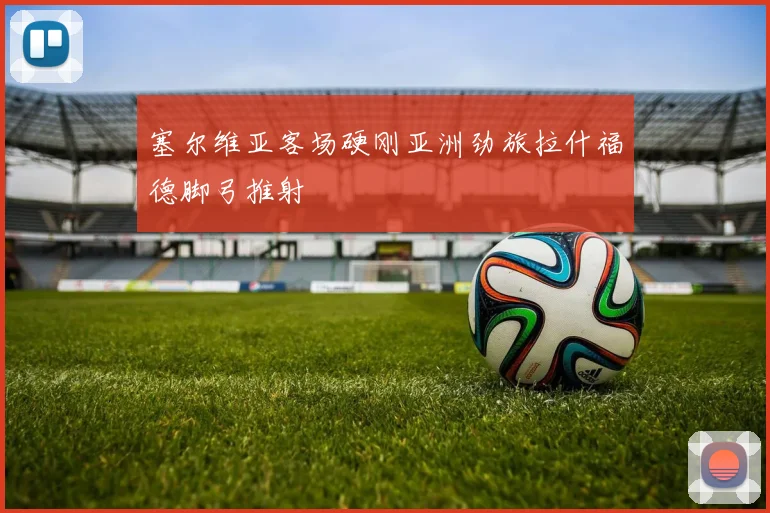 塞尔维亚客场硬刚亚洲劲旅拉什福德脚弓推射