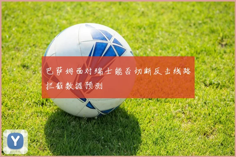 巴萨姆面对瑞士能否切断反击线路拦截数据预测