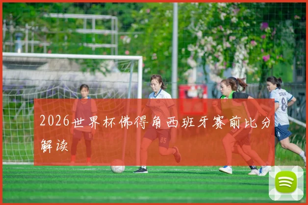 2026世界杯佛得角西班牙赛前比分解读