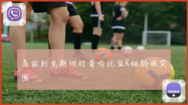 乌兹别克斯坦对哥伦比亚K组弱旅突围
