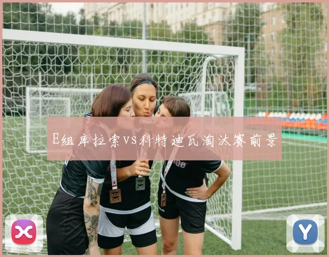 E组库拉索vs科特迪瓦淘汰赛前景