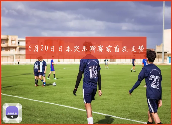 6月20日日本突尼斯赛前首发走势