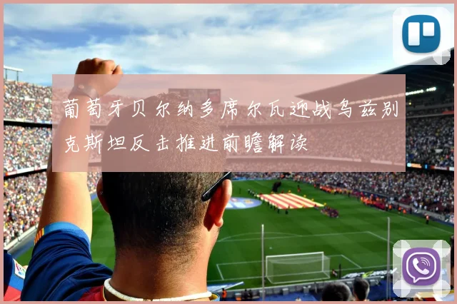 葡萄牙贝尔纳多席尔瓦迎战乌兹别克斯坦反击推进前瞻解读