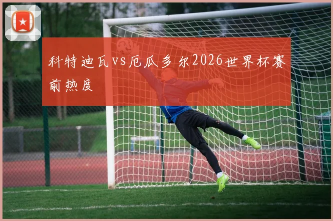 科特迪瓦vs厄瓜多尔2026世界杯赛前热度