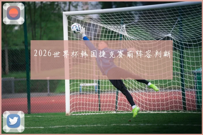 2026世界杯韩国捷克赛前阵容判断