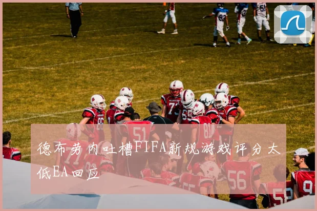 德布劳内吐槽FIFA新规游戏评分太低EA回应
