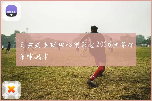 乌兹别克斯坦vs刚果金2026世界杯角球战术