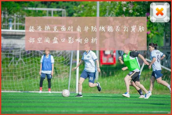 赫洛热克面对南非防线能否打穿肋部空间盘口影响分析