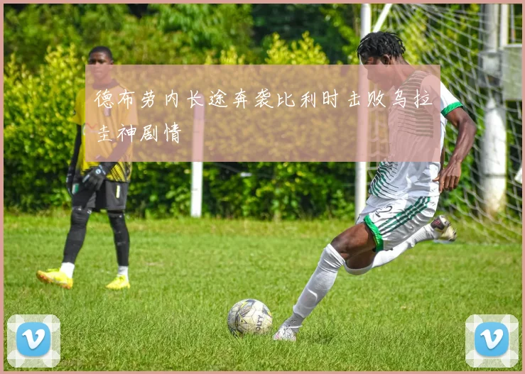德布劳内长途奔袭比利时击败乌拉圭神剧情