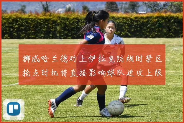 挪威哈兰德对上伊拉克防线时禁区抢点时机将直接影响球队进攻上限