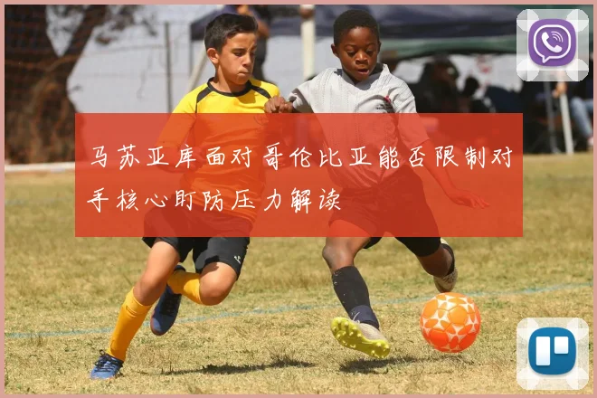 马苏亚库面对哥伦比亚能否限制对手核心盯防压力解读