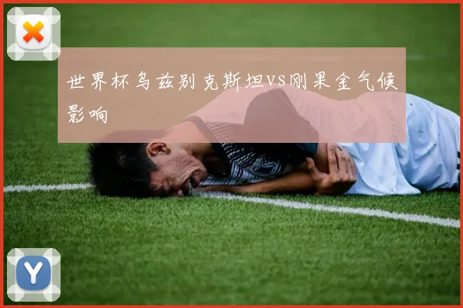 世界杯乌兹别克斯坦vs刚果金气候影响