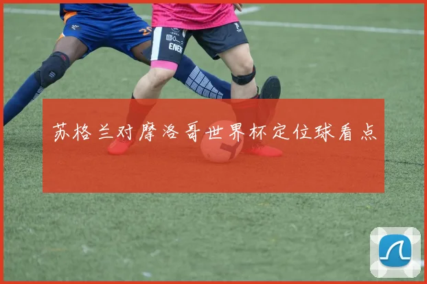 苏格兰对摩洛哥世界杯定位球看点