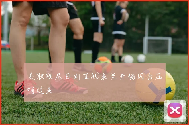 美职联尼日利亚AC米兰开场闪击压哨过关