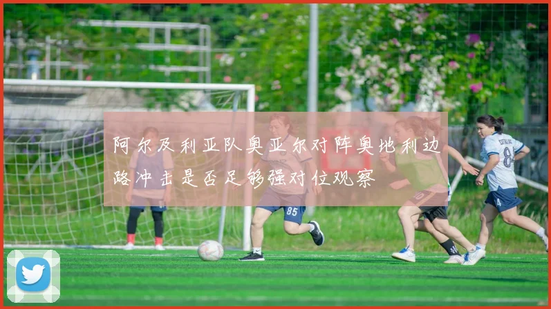 阿尔及利亚队奥亚尔对阵奥地利边路冲击是否足够强对位观察