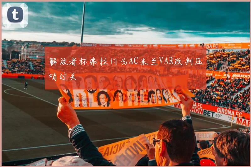 解放者杯弗拉门戈AC米兰VAR改判压哨过关