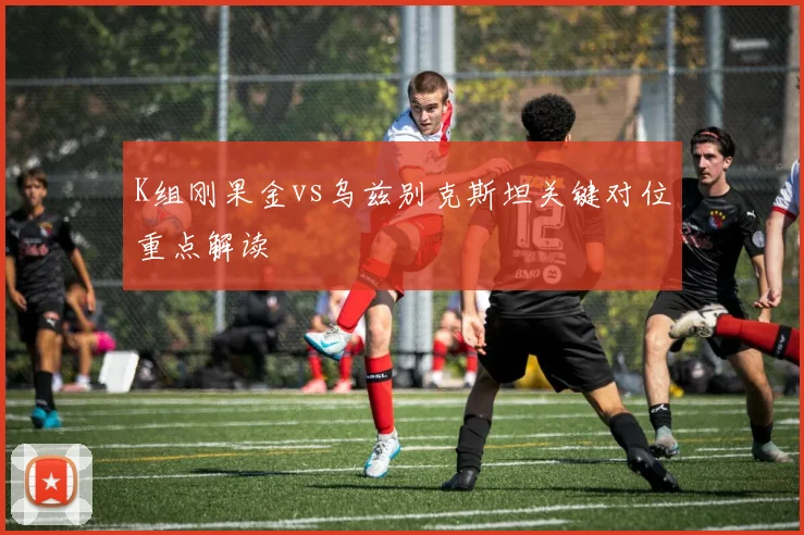 K组刚果金vs乌兹别克斯坦关键对位重点解读