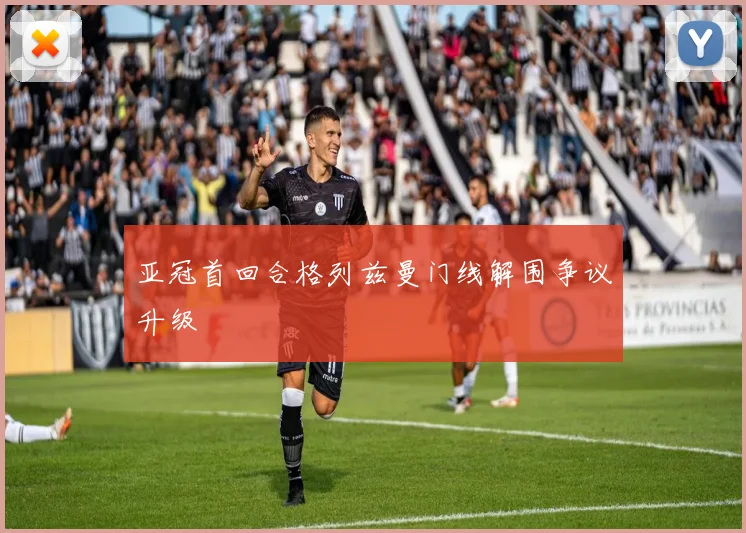 亚冠首回合格列兹曼门线解围争议升级