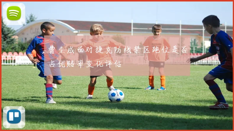 曹圭成面对捷克防线禁区跑位是否占优赔率变化评估