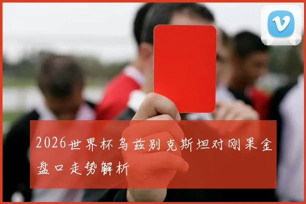 2026世界杯乌兹别克斯坦对刚果金盘口走势解析