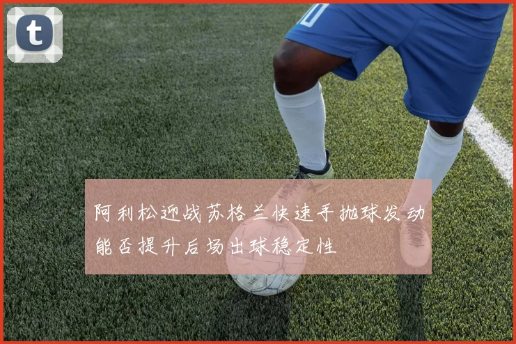 阿利松迎战苏格兰快速手抛球发动能否提升后场出球稳定性