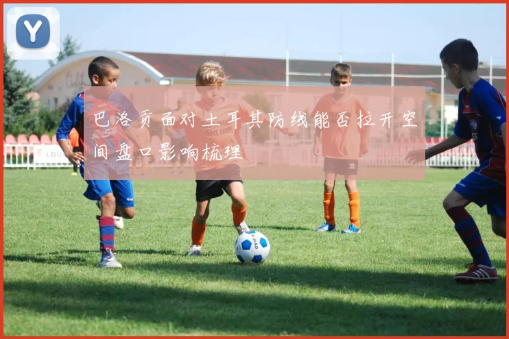 巴洛贡面对土耳其防线能否拉开空间盘口影响梳理