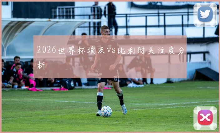 2026世界杯埃及vs比利时关注度分析