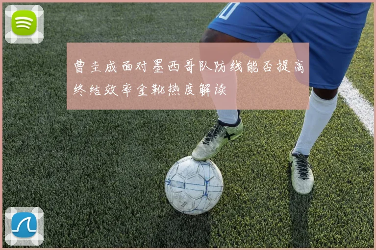 曹圭成面对墨西哥队防线能否提高终结效率金靴热度解读