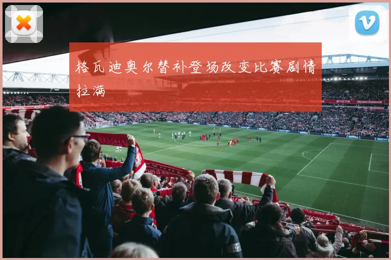 格瓦迪奥尔替补登场改变比赛剧情拉满