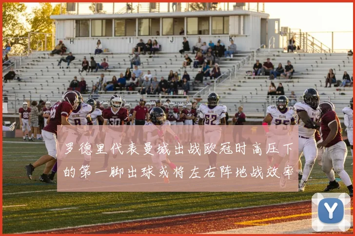 罗德里代表曼城出战欧冠时高压下的第一脚出球或将左右阵地战效率