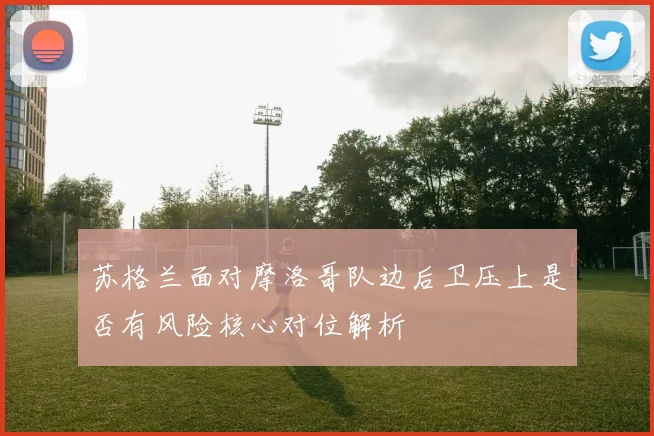 苏格兰面对摩洛哥队边后卫压上是否有风险核心对位解析