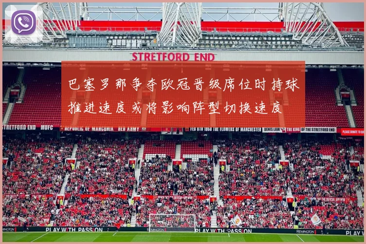 巴塞罗那争夺欧冠晋级席位时持球推进速度或将影响阵型切换速度