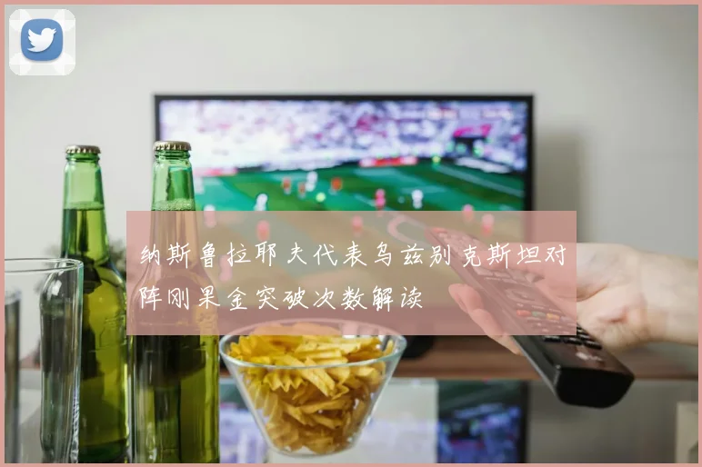 纳斯鲁拉耶夫代表乌兹别克斯坦对阵刚果金突破次数解读