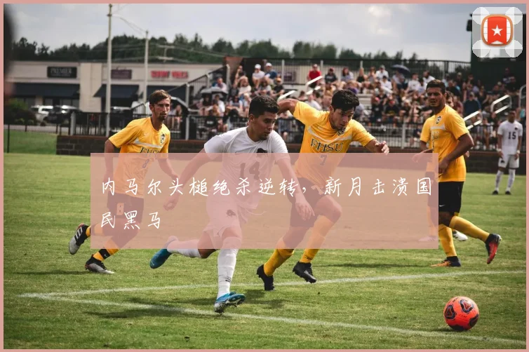 内马尔头槌绝杀逆转，新月击溃国民黑马