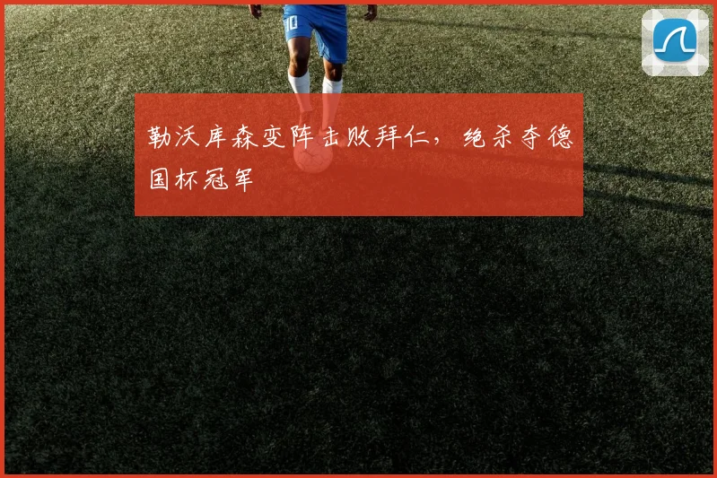 勒沃库森变阵击败拜仁，绝杀夺德国杯冠军