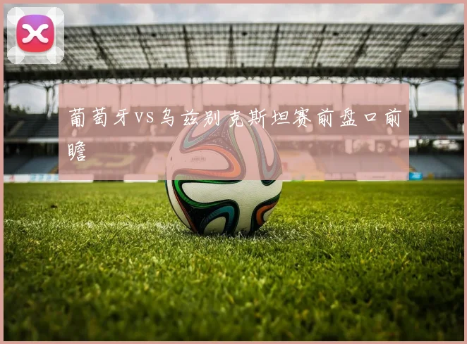 葡萄牙vs乌兹别克斯坦赛前盘口前瞻