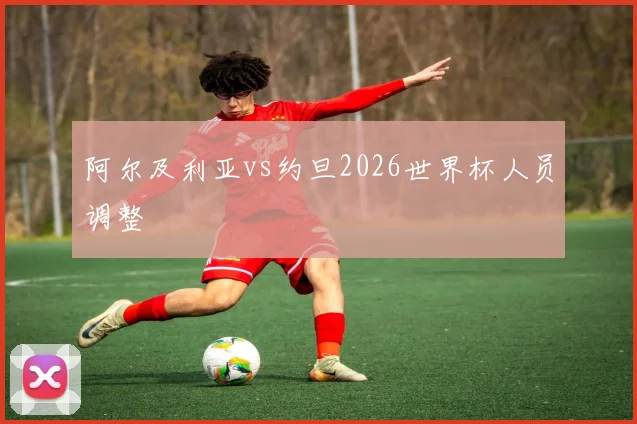 阿尔及利亚vs约旦2026世界杯人员调整