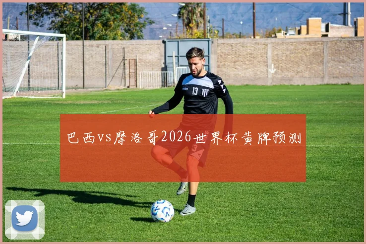 巴西vs摩洛哥2026世界杯黄牌预测
