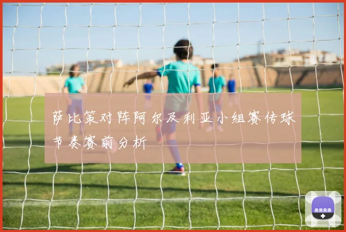 萨比策对阵阿尔及利亚小组赛传球节奏赛前分析