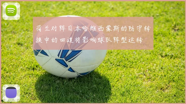荷兰对阵日本哈维西蒙斯的防守转换中的回追将影响球队阵型运转